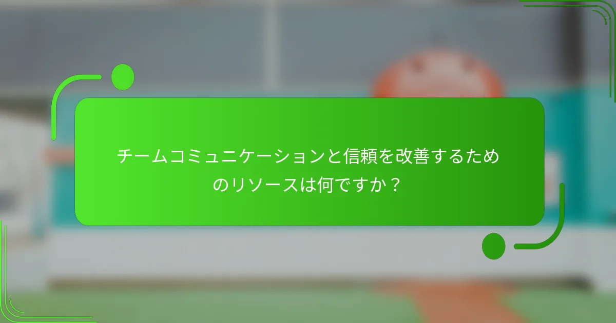 チームコミュニケーションと信頼を改善するためのリソースは何ですか？