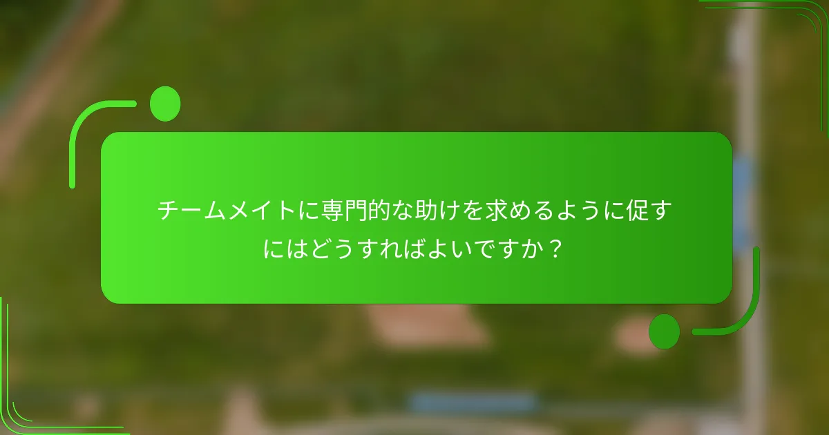 チームメイトに専門的な助けを求めるように促すにはどうすればよいですか？