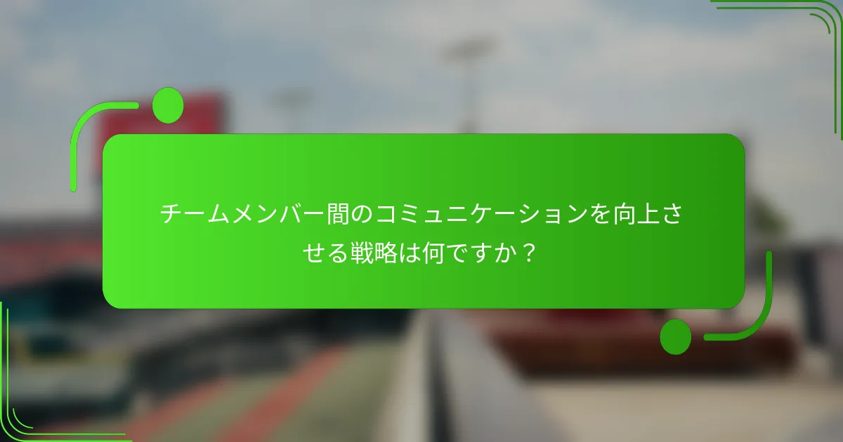 チームメンバー間のコミュニケーションを向上させる戦略は何ですか？