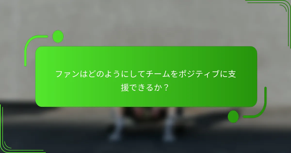 ファンはどのようにしてチームをポジティブに支援できるか？