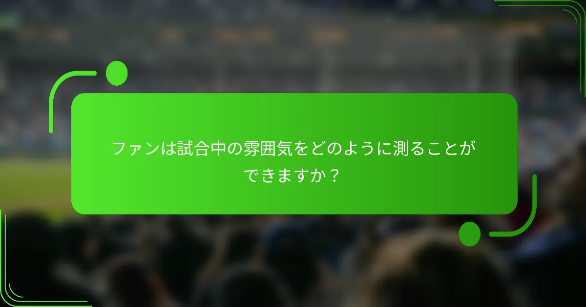 ファンは試合中の雰囲気をどのように測ることができますか？