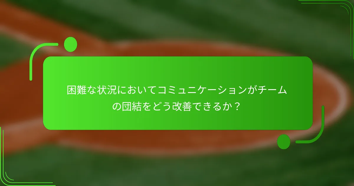 困難な状況においてコミュニケーションがチームの団結をどう改善できるか？