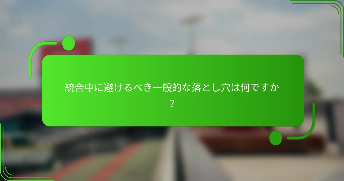 統合中に避けるべき一般的な落とし穴は何ですか？
