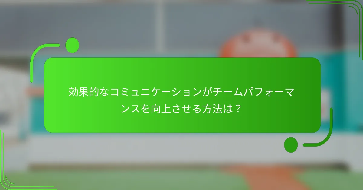 効果的なコミュニケーションがチームパフォーマンスを向上させる方法は？