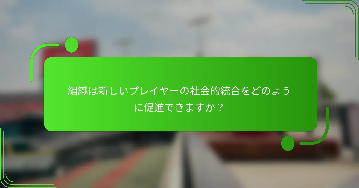 組織は新しいプレイヤーの社会的統合をどのように促進できますか？